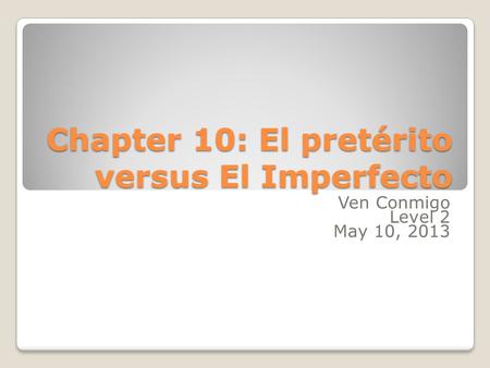 Chapter 10: El pretérito versus El Imperfecto Ven Conmigo Level 2 May 10, 2013.