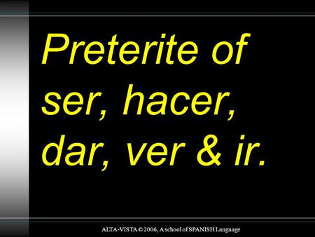 Preterite of ser, hacer, dar, ver & ir. ALTA-VISTA © 2006, A school of SPANISH Language.