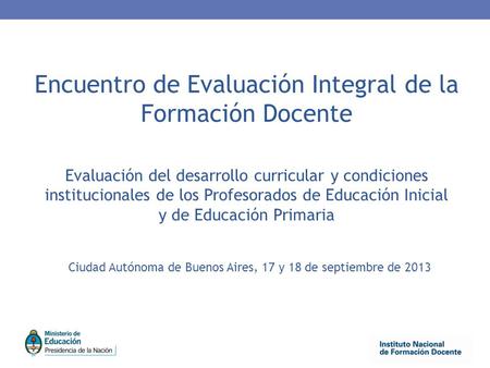 Encuentro de Evaluación Integral de la Formación Docente Evaluación del desarrollo curricular y condiciones institucionales de los Profesorados de Educación.