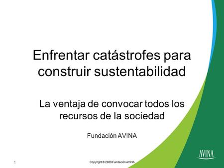 Copyright © 2009 Fundación AVINA Enfrentar catástrofes para construir sustentabilidad La ventaja de convocar todos los recursos de la sociedad Fundación.