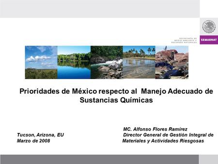 Prioridades de México respecto al Manejo Adecuado de Sustancias Químicas MC. Alfonso Flores Ramírez Tucson, Arizona, EU Director General de Gestión Integral.