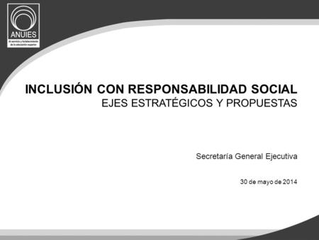 INCLUSIÓN CON RESPONSABILIDAD SOCIAL EJES ESTRATÉGICOS Y PROPUESTAS Secretaría General Ejecutiva 30 de mayo de 2014.