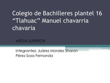 Colegio de Bachilleres plantel 16 “Tlahuac” Manuel chavarria chavaria MEDIA SUPERIOR Integrantes: Juárez Morales Sharon Pérez Sosa Fernanda.