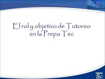 El rol y objetivo de Tutoreo en la Prepa Tec