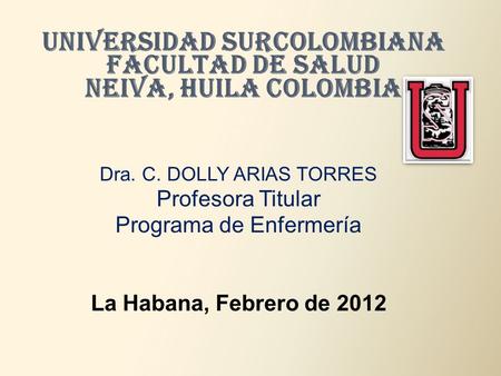 UNIVERSIDAD SURCOLOMBIANA FACULTAD DE SALUD NEIVA, HUILA COLOMBIA Dra. C. DOLLY ARIAS TORRES Profesora Titular Programa de Enfermería La Habana, Febrero.