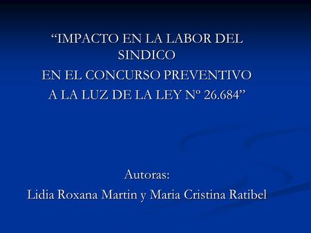 “IMPACTO EN LA LABOR DEL SINDICO EN EL CONCURSO PREVENTIVO A LA LUZ DE LA LEY Nº 26.684” Autoras: Lidia Roxana Martin y Maria Cristina Ratibel.
