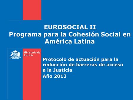 EUROSOCIAL II Programa para la Cohesión Social en América Latina Protocolo de actuación para la reducción de barreras de acceso a la Justicia Año 2013.