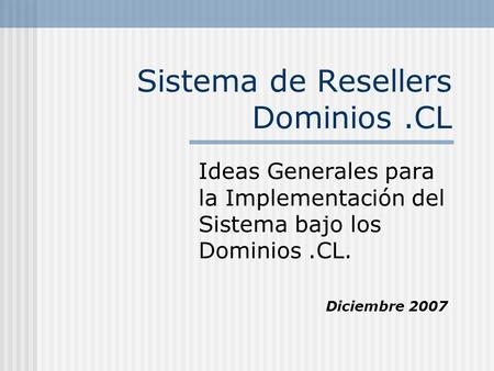 Sistema de Resellers Dominios.CL Ideas Generales para la Implementación del Sistema bajo los Dominios.CL. Diciembre 2007.