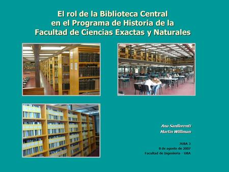 El rol de la Biblioteca Central en el Programa de Historia de la Facultad de Ciencias Exactas y Naturales Ana Sanllorenti Martín Williman JUBA 3 8 de agosto.