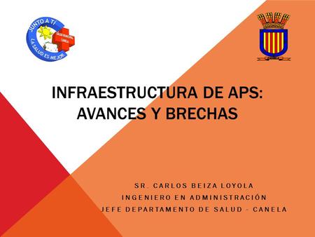 INFRAESTRUCTURA DE APS: AVANCES Y BRECHAS SR. CARLOS BEIZA LOYOLA INGENIERO EN ADMINISTRACIÓN JEFE DEPARTAMENTO DE SALUD - CANELA.