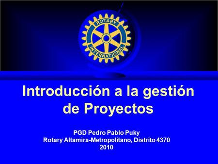 Introducción a la gestión de Proyectos PGD Pedro Pablo Puky Rotary Altamira-Metropolitano, Distrito 4370 2010.