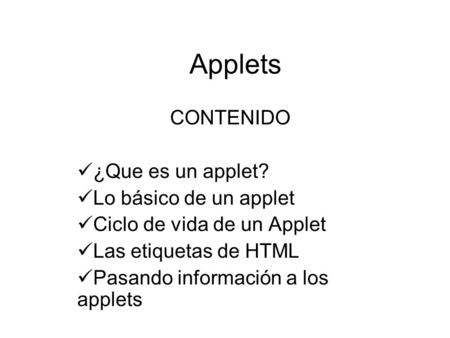 Applets CONTENIDO ¿Que es un applet? Lo básico de un applet Ciclo de vida de un Applet Las etiquetas de HTML Pasando información a los applets.