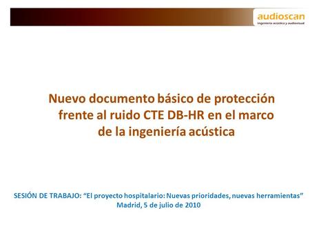 Nuevo documento básico de protección frente al ruido CTE DB-HR en el marco de la ingeniería acústica SESIÓN DE TRABAJO: “El proyecto hospitalario: Nuevas.