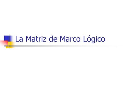 La Matriz de Marco Lógico. ¿Qué es la MML? Uso de la MML En todas las etapas del ciclo de proyectos: Identificación, Orientación, Análisis, Ejecución,