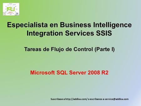 Especialista en Business Intelligence Integration Services SSIS Tareas de Flujo de Control (Parte I) Microsoft SQL Server 2008 R2 Suscribase a http://addkw.com/