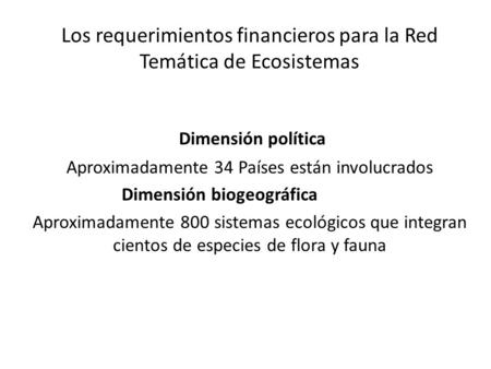 Los requerimientos financieros para la Red Temática de Ecosistemas Dimensión política Aproximadamente 34 Países están involucrados Dimensión biogeográfica.