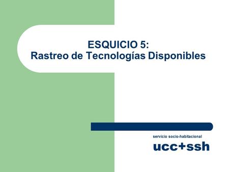ESQUICIO 5: Rastreo de Tecnologías Disponibles servicio socio-habitacional ucc+ssh.