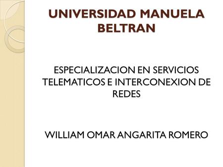 UNIVERSIDAD MANUELA BELTRAN ESPECIALIZACION EN SERVICIOS TELEMATICOS E INTERCONEXION DE REDES WILLIAM OMAR ANGARITA ROMERO.