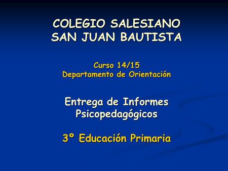 COLEGIO SALESIANO SAN JUAN BAUTISTA Curso 14/15 Departamento de Orientación Entrega de Informes Psicopedagógicos 3º Educación Primaria.