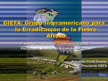 GIEFA: Grupo Interamericano para la Erradicación de la Fiebre Aftosa Presentanción para la 18º Conferencia de la OIE Florianópolis, Brasil 30 de Noviembre.