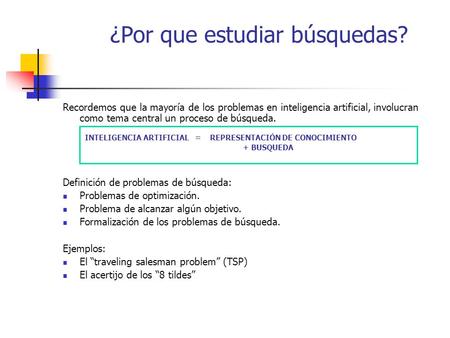 ¿Por que estudiar búsquedas? Recordemos que la mayoría de los problemas en inteligencia artificial, involucran como tema central un proceso de búsqueda.