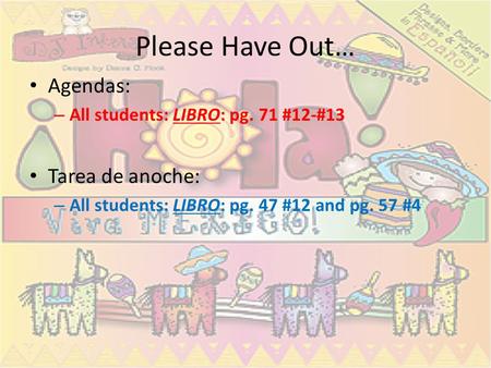 Please Have Out… Agendas: – All students: LIBRO: pg. 71 #12-#13 Tarea de anoche: – All students: LIBRO: pg. 47 #12 and pg. 57 #4.