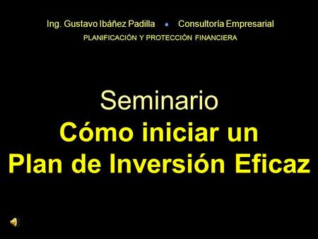 Seminario Cómo iniciar un Plan de Inversión Eficaz Ing. Gustavo Ibáñez Padilla  Consultoría Empresarial PLANIFICACIÓN Y PROTECCIÓN FINANCIERA.