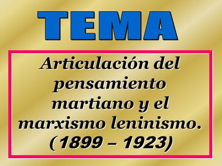 TEMA Articulación del pensamiento martiano y el marxismo leninismo. (1899 – 1923)