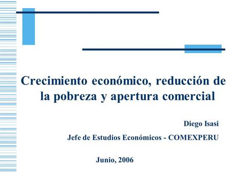 Crecimiento económico, reducción de la pobreza y apertura comercial Diego Isasi Jefe de Estudios Económicos - COMEXPERU Junio, 2006.