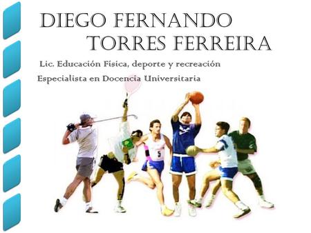 Diego Fernando Torres Ferreira Lic. Educación Física, deporte y recreación Especialista en Docencia Universitaria.