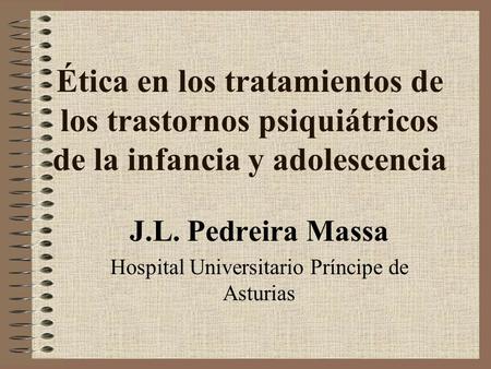 Ética en los tratamientos de los trastornos psiquiátricos de la infancia y adolescencia J.L. Pedreira Massa Hospital Universitario Príncipe de Asturias.