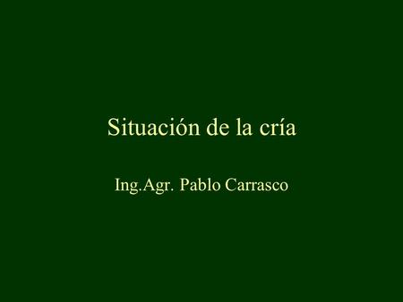 Situación de la cría Ing.Agr. Pablo Carrasco. POSIBLES ENFOQUES DESDE LA EMPRESA DESDE EL ESTADO.