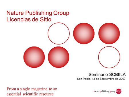 Nature Publishing Group Licencias de Sitio Seminario SCBIILA San Pablo, 13 de Septiembre de 2007 From a single magazine to an essential scientific resource.