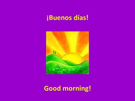 ¡Buenos días! Good morning!. ¡Buenas tardes! Good afternoon/ evening!