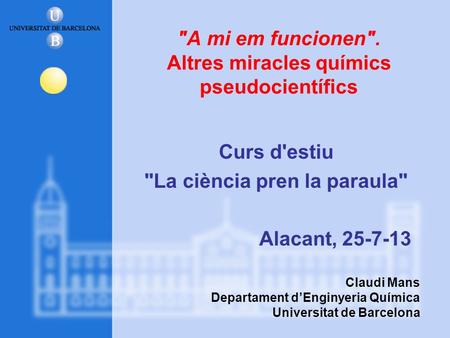 A mi em funcionen. Altres miracles químics pseudocientífics Curs d'estiu La ciència pren la paraula Alacant, 25-7-13 Claudi Mans Departament d’Enginyeria.