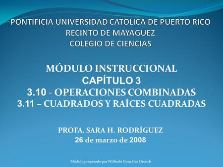 PROFA. SARA H. RODRÍGUEZ 26 de marzo de 2008 MÓDULO INSTRUCCIONAL CAPÍTULO 3 3.10 - OPERACIONES COMBINADAS 3.11 – CUADRADOS Y RAÍCES CUADRADAS Módulo preparado.