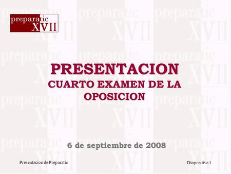 Presentacion de Preparatic Diapositiva 1 PRESENTACION CUARTO EXAMEN DE LA OPOSICION 6 de septiembre de 2008.