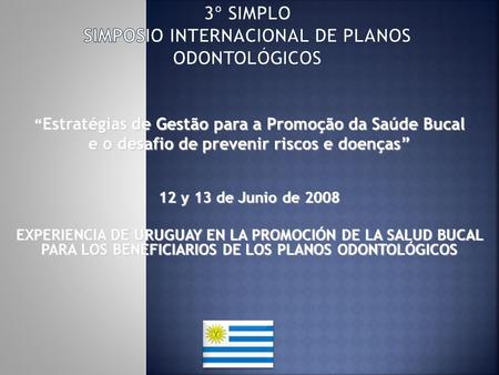 “ Estratégias de Gestão para a Promoção da Saúde Bucal e o desafio de prevenir riscos e doenças” 12 y 13 de Junio de 2008 EXPERIENCIA DE URUGUAY EN LA.