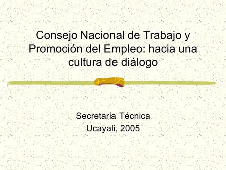 Consejo Nacional de Trabajo y Promoción del Empleo: hacia una cultura de diálogo Secretaría Técnica Ucayali, 2005.