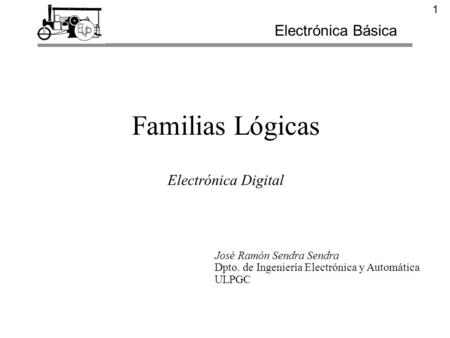 1 Familias Lógicas Electrónica Digital Electrónica Básica José Ramón Sendra Sendra Dpto. de Ingeniería Electrónica y Automática ULPGC.
