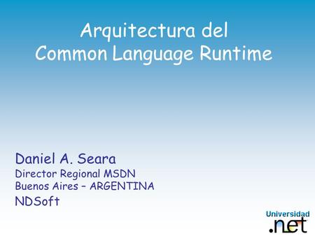 Arquitectura del Common Language Runtime Daniel A. Seara Director Regional MSDN Buenos Aires – ARGENTINA NDSoft.