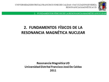UNIVERSIDAD DISTRITAL FRANCISCO JOSE DE CALDAS - FACULTAD INGENIERÍA RESONANCIA MAGNÈTICA UD 2. FUNDAMENTOS FÍSICOS DE LA RESONANCIA MAGNÉTICA NUCLEAR.