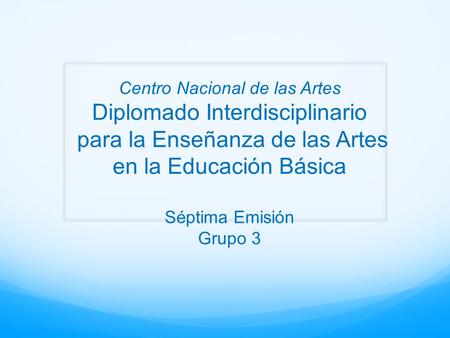 Centro Nacional de las Artes Diplomado Interdisciplinario para la Enseñanza de las Artes en la Educación Básica Séptima Emisión Grupo 3.