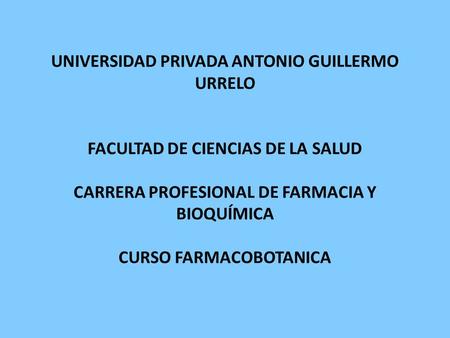 UNIVERSIDAD PRIVADA ANTONIO GUILLERMO URRELO FACULTAD DE CIENCIAS DE LA SALUD CARRERA PROFESIONAL DE FARMACIA Y BIOQUÍMICA CURSO FARMACOBOTANICA.