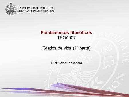 Fundamentos filosóficos TEO0007 Grados de vida (1ª parte) Prof. Javier Kasahara.