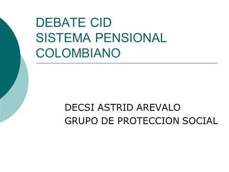 DEBATE CID SISTEMA PENSIONAL COLOMBIANO DECSI ASTRID AREVALO GRUPO DE PROTECCION SOCIAL.