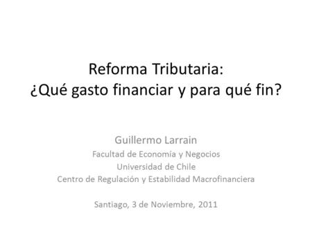 Reforma Tributaria: ¿Qué gasto financiar y para qué fin? Guillermo Larrain Facultad de Economía y Negocios Universidad de Chile Centro de Regulación y.