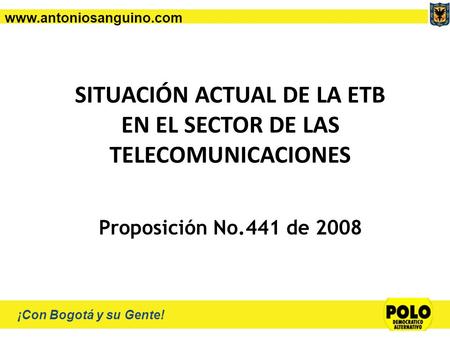 Www.antoniosanguino.com ¡Con Bogotá y su Gente! SITUACIÓN ACTUAL DE LA ETB EN EL SECTOR DE LAS TELECOMUNICACIONES Proposición No.441 de 2008.