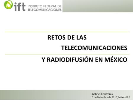 RETOS DE LAS TELECOMUNICACIONES Y RADIODIFUSIÓN EN MÉXICO Gabriel Contreras 9 de Diciembre de 2013, México D.F.