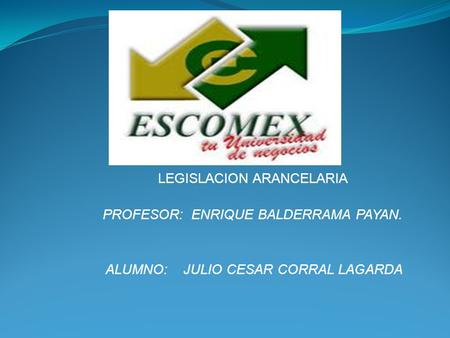 LEGISLACION ARANCELARIA PROFESOR: ENRIQUE BALDERRAMA PAYAN. ALUMNO: JULIO CESAR CORRAL LAGARDA.